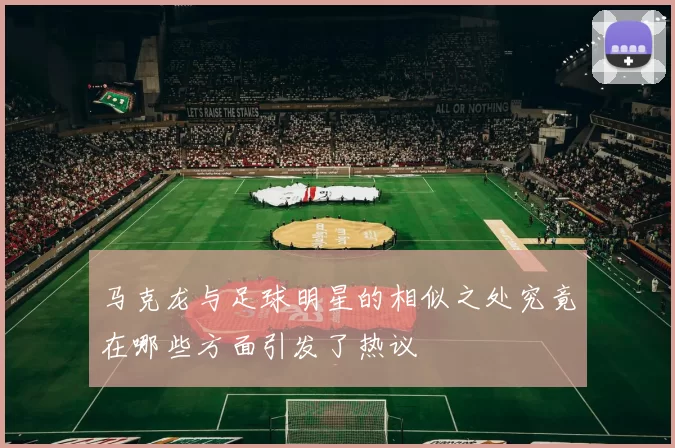 马克龙与足球明星的相似之处究竟在哪些方面引发了热议