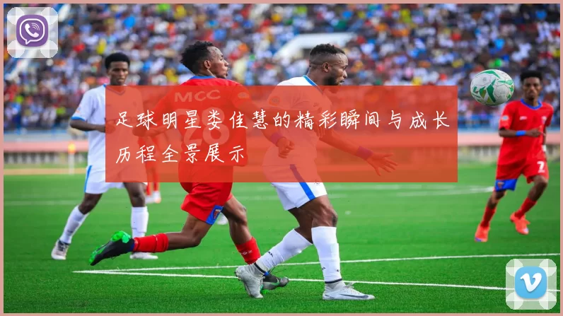 足球明星娄佳慧的精彩瞬间与成长历程全景展示