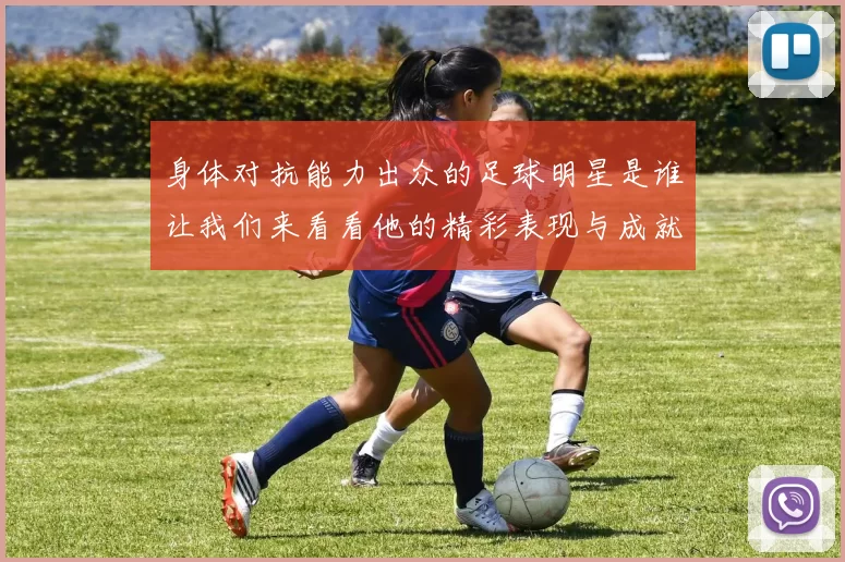 身体对抗能力出众的足球明星是谁让我们来看看他的精彩表现与成就