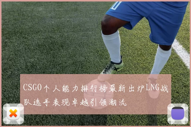 CSGO个人能力排行榜最新出炉LNG战队选手表现卓越引领潮流