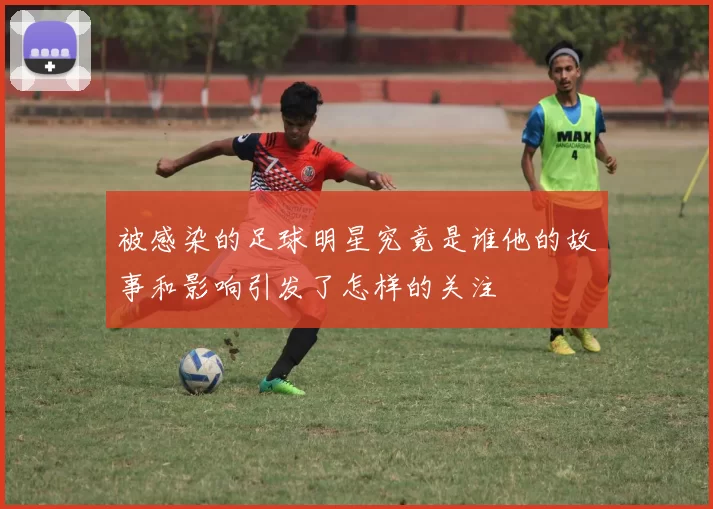 被感染的足球明星究竟是谁他的故事和影响引发了怎样的关注