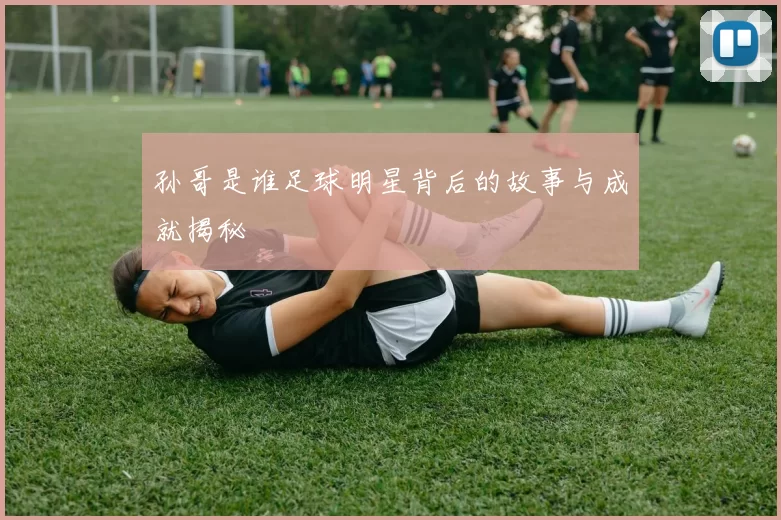 孙哥是谁足球明星背后的故事与成就揭秘