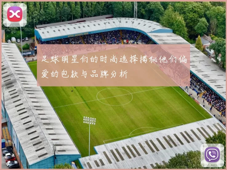 足球明星们的时尚选择揭秘他们偏爱的包款与品牌分析