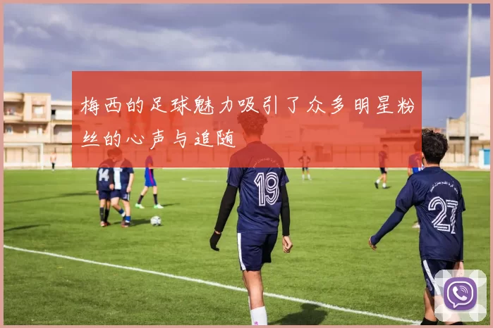 梅西的足球魅力吸引了众多明星粉丝的心声与追随