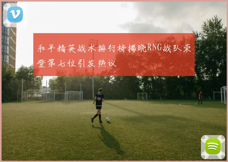 和平精英战术排行榜揭晓RNG战队荣登第七位引发热议