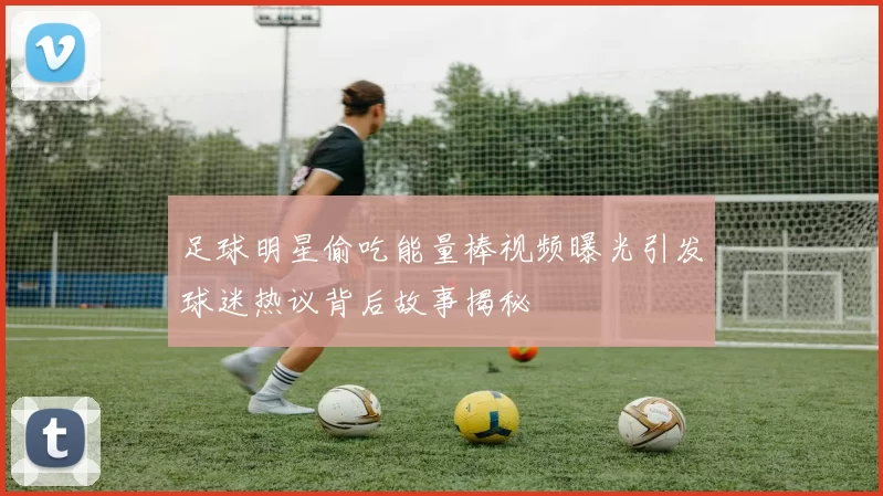 足球明星偷吃能量棒视频曝光引发球迷热议背后故事揭秘