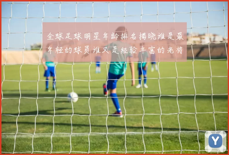 全球足球明星年龄排名揭晓谁是最年轻的球员谁又是经验丰富的老将