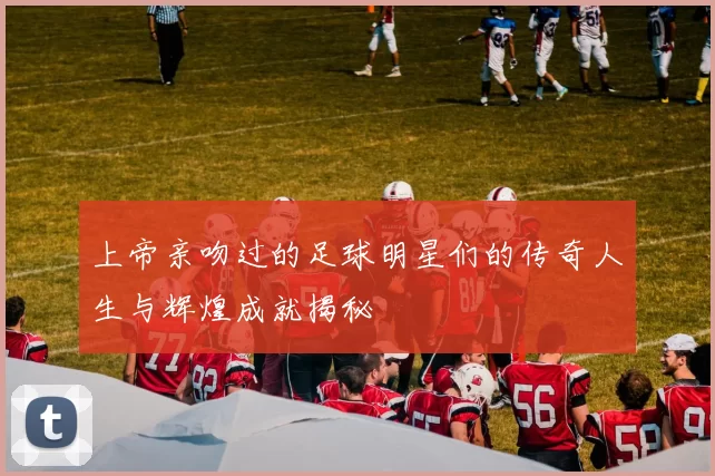 上帝亲吻过的足球明星们的传奇人生与辉煌成就揭秘