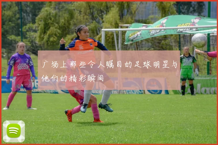 广场上那些令人瞩目的足球明星与他们的精彩瞬间