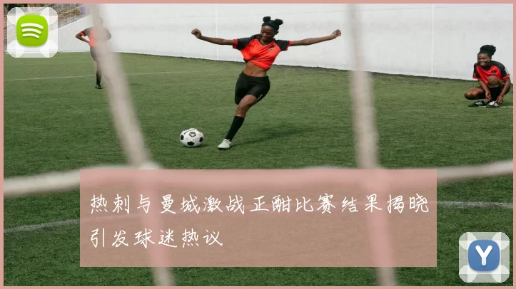 热刺与曼城激战正酣比赛结果揭晓引发球迷热议