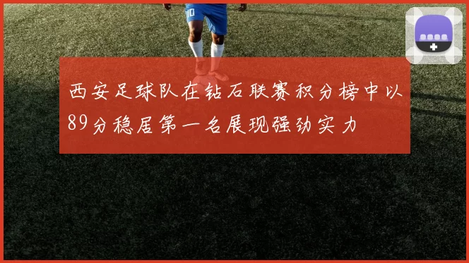 西安足球队在钻石联赛积分榜中以89分稳居第一名展现强劲实力