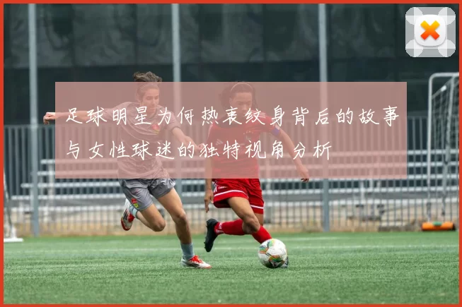 足球明星为何热衷纹身背后的故事与女性球迷的独特视角分析