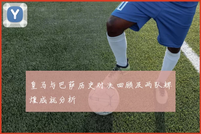 皇马与巴萨历史对决回顾及两队辉煌成就分析