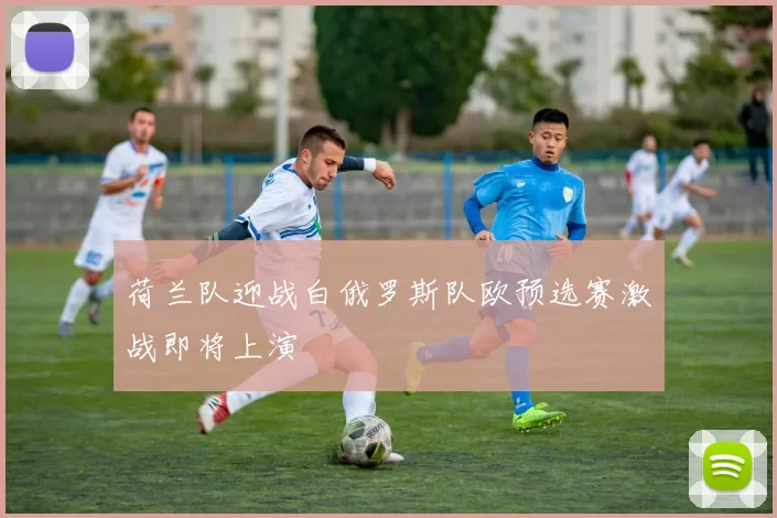 荷兰队迎战白俄罗斯队欧预选赛激战即将上演