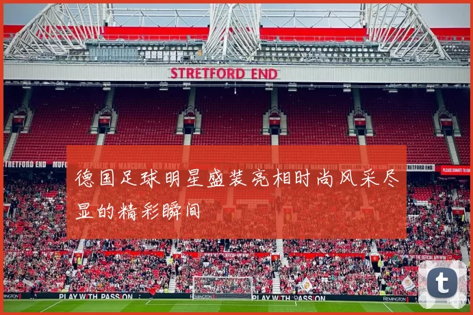 德国足球明星盛装亮相时尚风采尽显的精彩瞬间