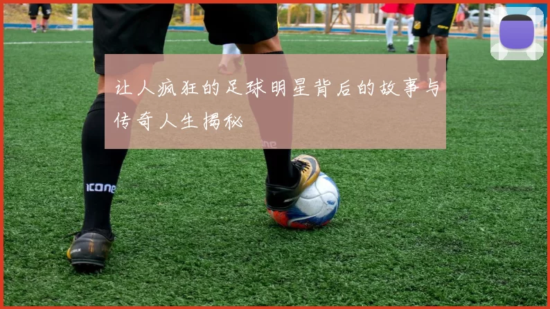 让人疯狂的足球明星背后的故事与传奇人生揭秘