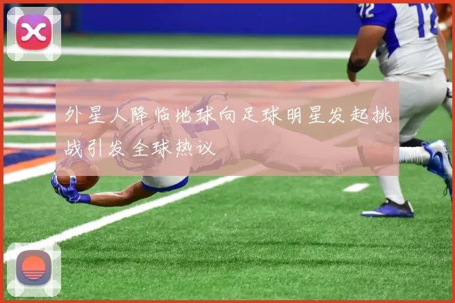 外星人降临地球向足球明星发起挑战引发全球热议
