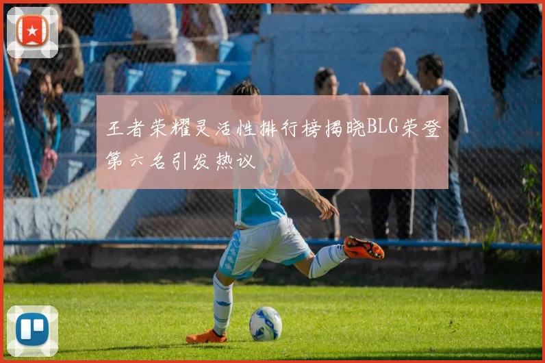 王者荣耀灵活性排行榜揭晓BLG荣登第六名引发热议