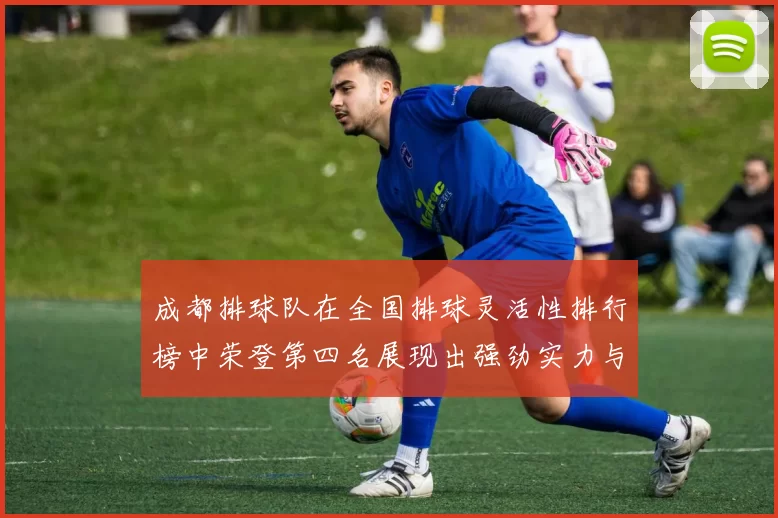 成都排球队在全国排球灵活性排行榜中荣登第四名展现出强劲实力与潜力
