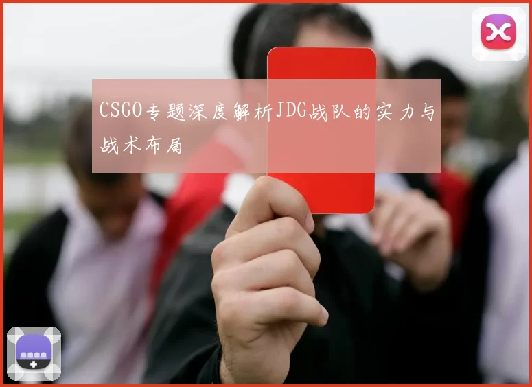 CSGO专题深度解析JDG战队的实力与战术布局