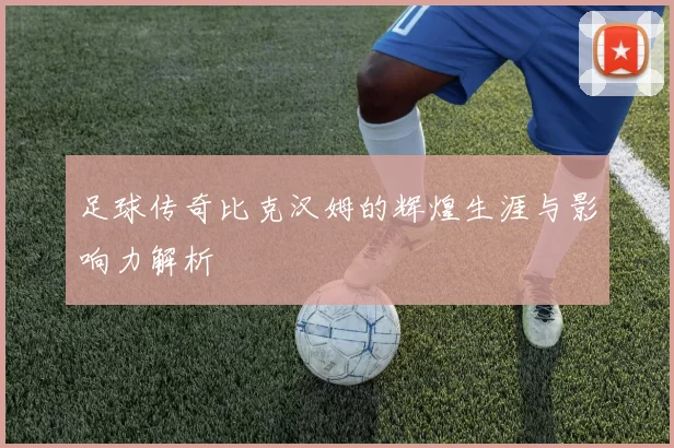 足球传奇比克汉姆的辉煌生涯与影响力解析