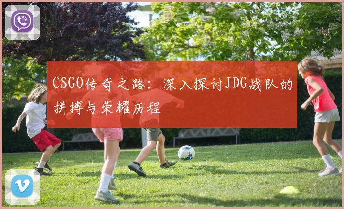 CSGO传奇之路：深入探讨JDG战队的拼搏与荣耀历程