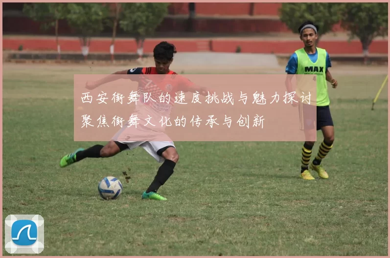 西安街舞队的速度挑战与魅力探讨聚焦街舞文化的传承与创新