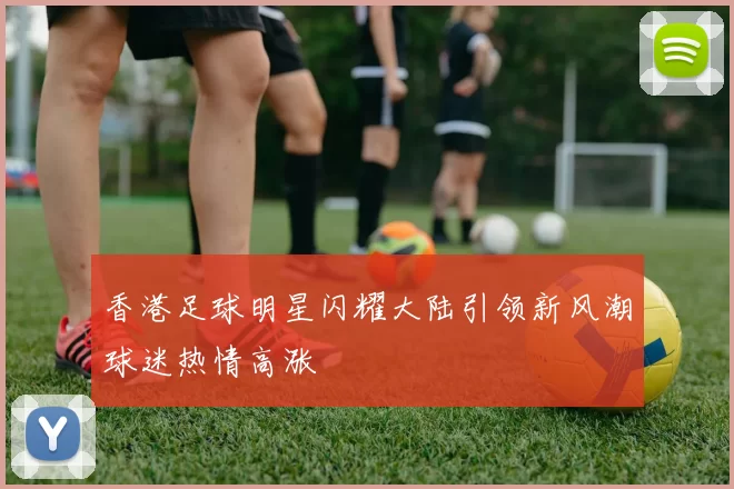 香港足球明星闪耀大陆引领新风潮球迷热情高涨