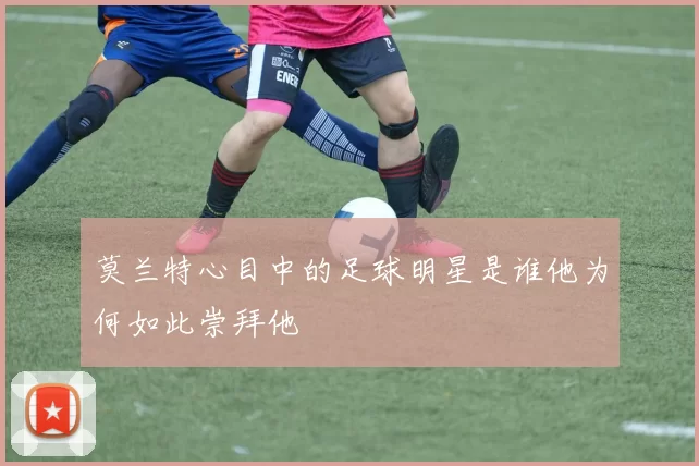 莫兰特心目中的足球明星是谁他为何如此崇拜他