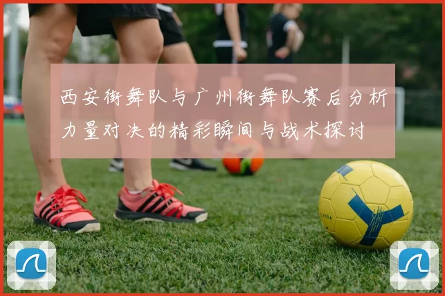 西安街舞队与广州街舞队赛后分析力量对决的精彩瞬间与战术探讨