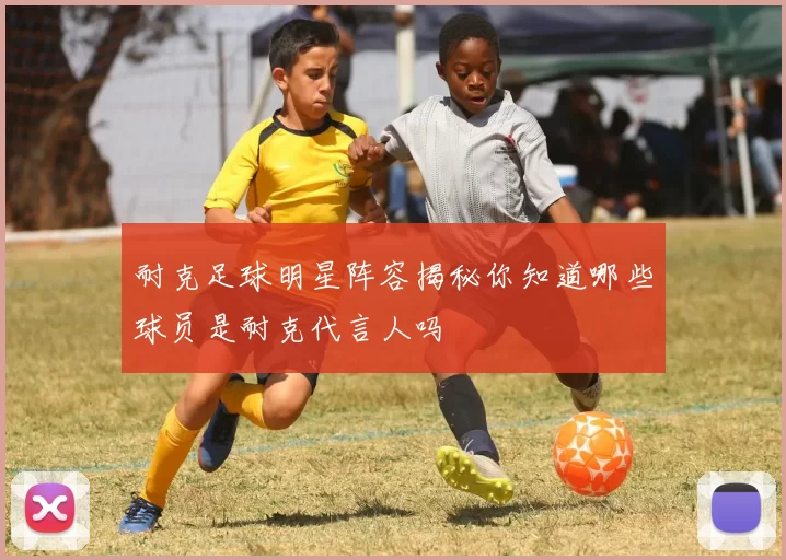 耐克足球明星阵容揭秘你知道哪些球员是耐克代言人吗