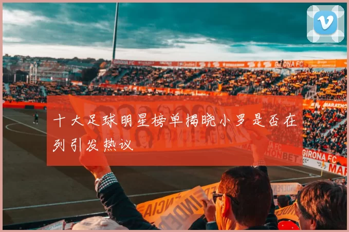 十大足球明星榜单揭晓小罗是否在列引发热议