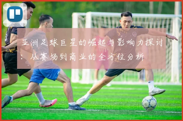 亚洲足球巨星的崛起与影响力探讨：从赛场到商业的全方位分析