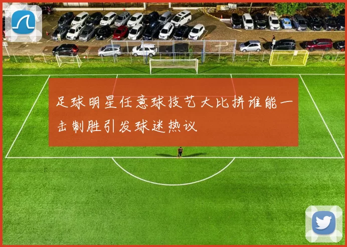 足球明星任意球技艺大比拼谁能一击制胜引发球迷热议