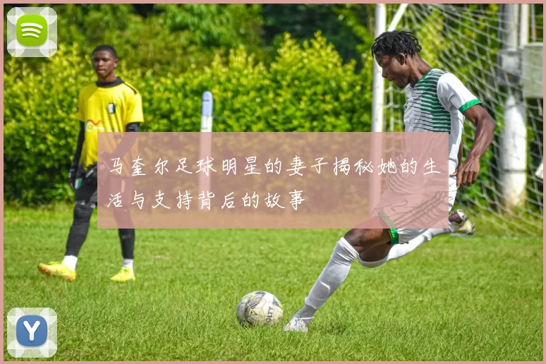 马奎尔足球明星的妻子揭秘她的生活与支持背后的故事
