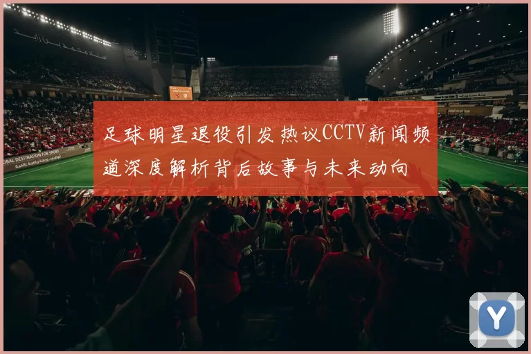 足球明星退役引发热议CCTV新闻频道深度解析背后故事与未来动向