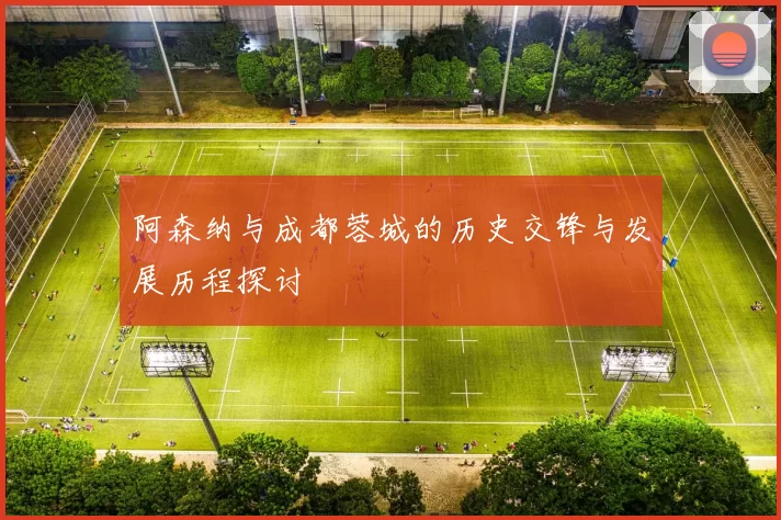 阿森纳与成都蓉城的历史交锋与发展历程探讨