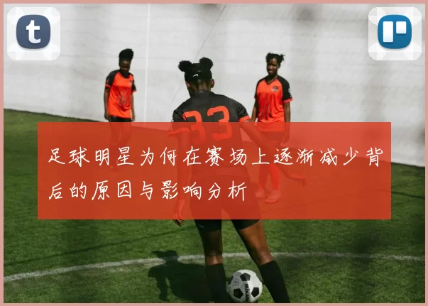 足球明星为何在赛场上逐渐减少背后的原因与影响分析