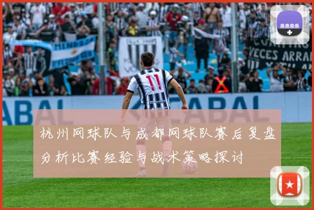 杭州网球队与成都网球队赛后复盘分析比赛经验与战术策略探讨