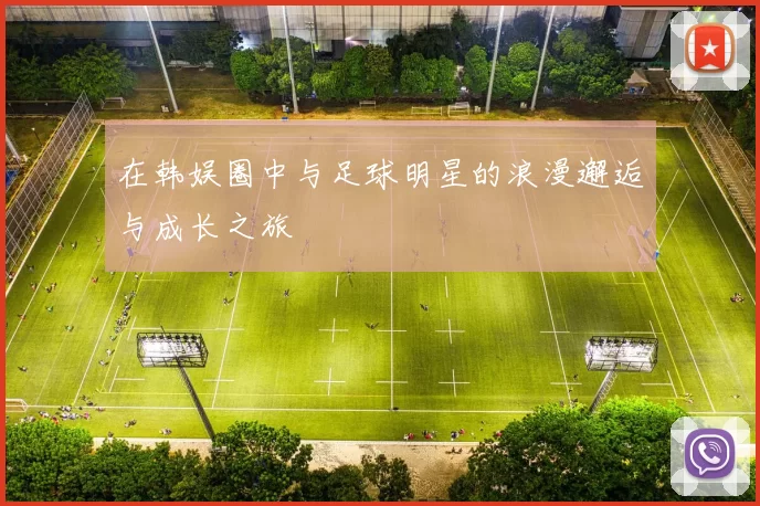 在韩娱圈中与足球明星的浪漫邂逅与成长之旅
