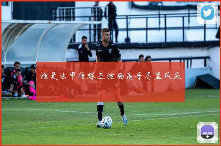 谁是法甲传球王控场高手尽显风采