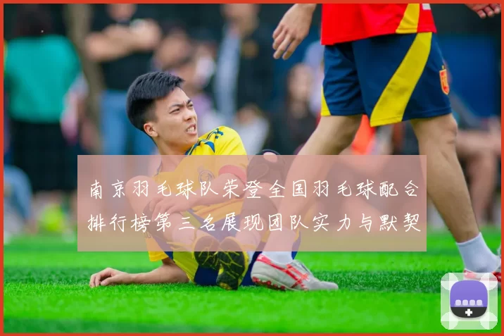 南京羽毛球队荣登全国羽毛球配合排行榜第三名展现团队实力与默契