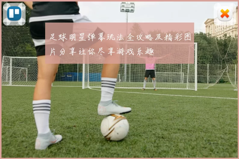足球明星弹幕玩法全攻略及精彩图片分享让你尽享游戏乐趣