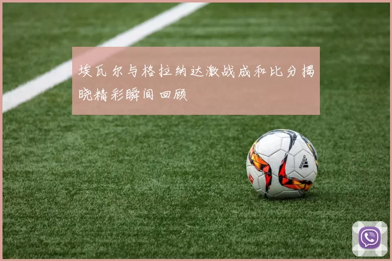 埃瓦尔与格拉纳达激战成和比分揭晓精彩瞬间回顾