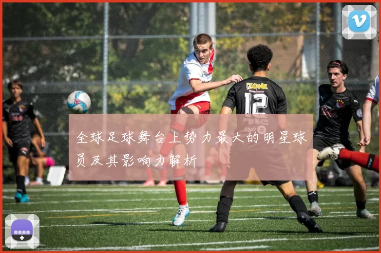 全球足球舞台上势力最大的明星球员及其影响力解析
