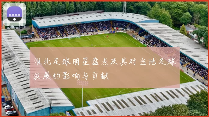 淮北足球明星盘点及其对当地足球发展的影响与贡献