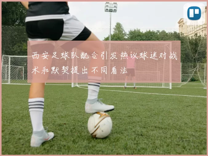 西安足球队配合引发热议球迷对战术和默契提出不同看法