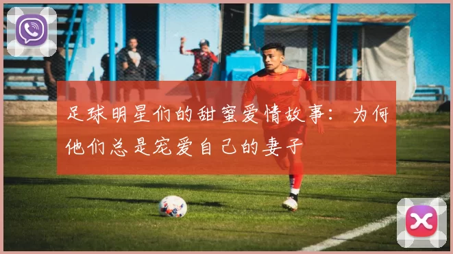 足球明星们的甜蜜爱情故事：为何他们总是宠爱自己的妻子