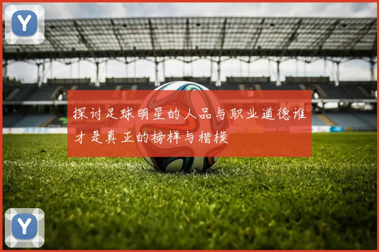 探讨足球明星的人品与职业道德谁才是真正的榜样与楷模