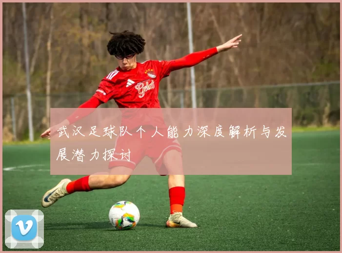 武汉足球队个人能力深度解析与发展潜力探讨